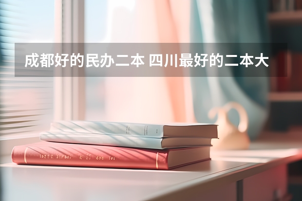 成都好的民办二本 四川最好的二本大学排名