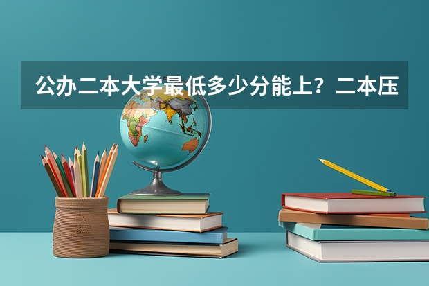 公办二本大学最低多少分能上?二本压线的公办大学(附分数线)