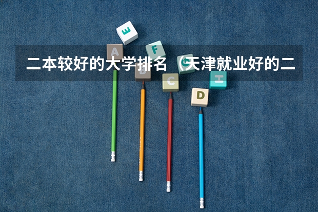 二本较好的大学排名（天津就业好的二本大学排名）