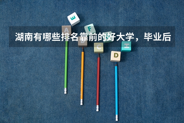湖南有哪些排名靠前的好大学，毕业后就业状况好不好