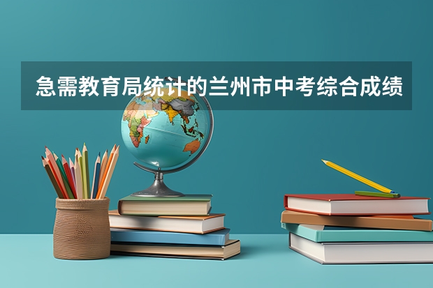 急需教育局统计的兰州市中考综合成绩排名 请列出兰州中考成绩前10,谢谢。