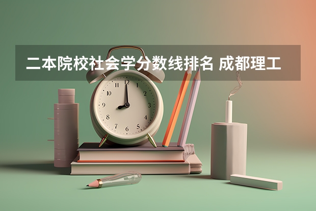 二本院校社会学分数线排名 成都理工大学专业排名及分数线