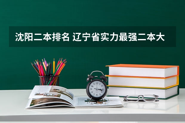 沈阳二本排名 辽宁省实力最强二本大学排名