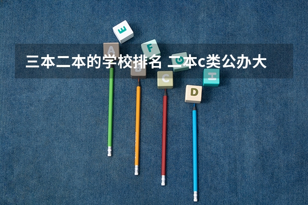 三本二本的学校排名 二本c类公办大学排行榜