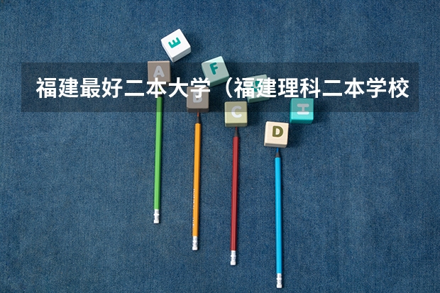 福建最好二本大学（福建理科二本学校排名）