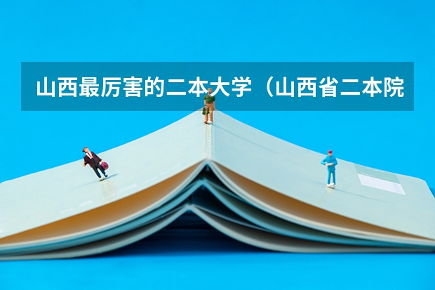 山西最厉害的二本大学（山西省二本院校排名）