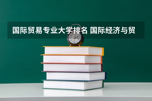 国际贸易专业大学排名 国际经济与贸易专业学校排名