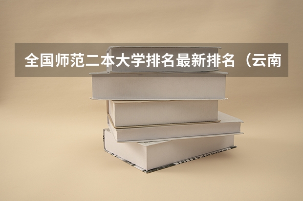 全国师范二本大学排名最新排名(云南的二本大学名单)