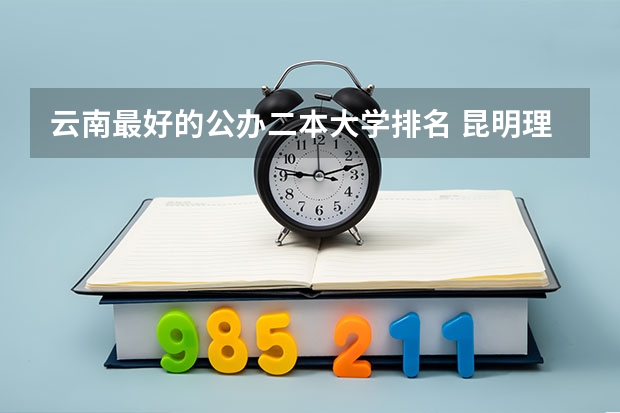云南最好的公办二本大学排名 昆明理工大学二本专业分数线及排名