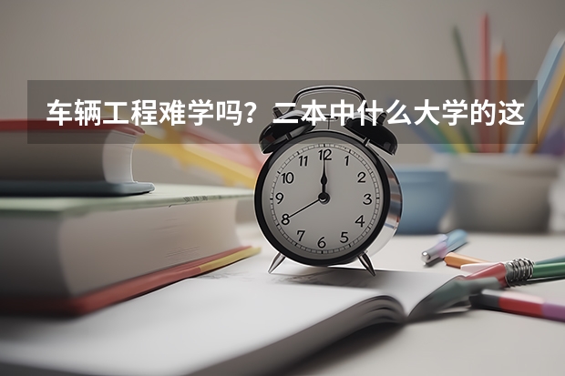 车辆工程难学吗？二本中什么大学的这个专业就业好？？