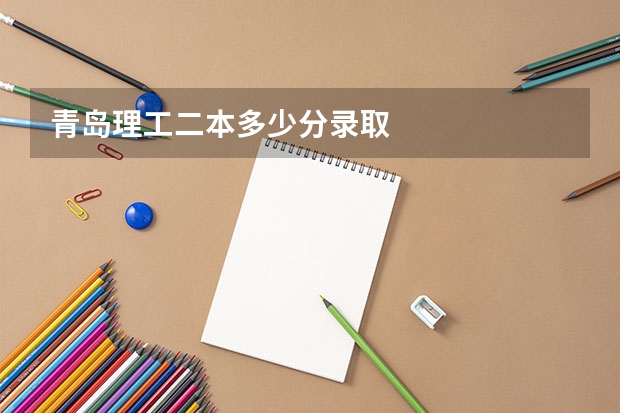 青岛理工二本多少分录取
