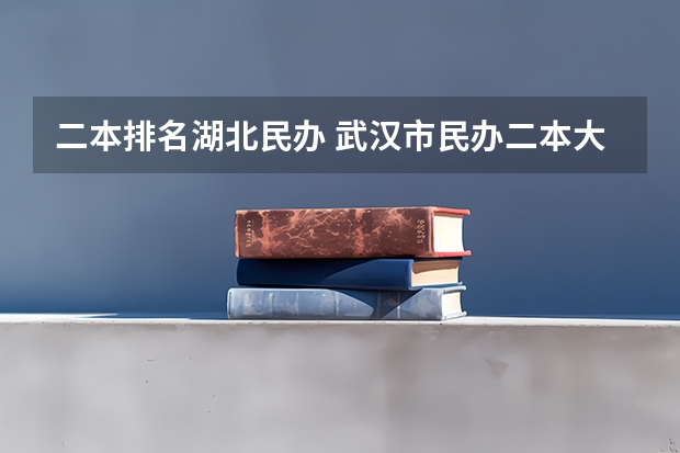 二本排名湖北民办 武汉市民办二本大学排名