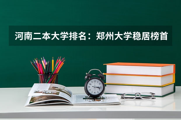 河南二本大学排名：郑州大学稳居榜首，哪些学校紧随其后？