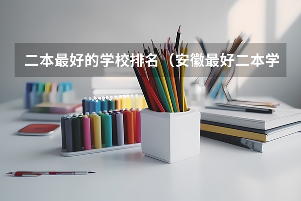二本最好的学校排名（安徽最好二本学校排名）