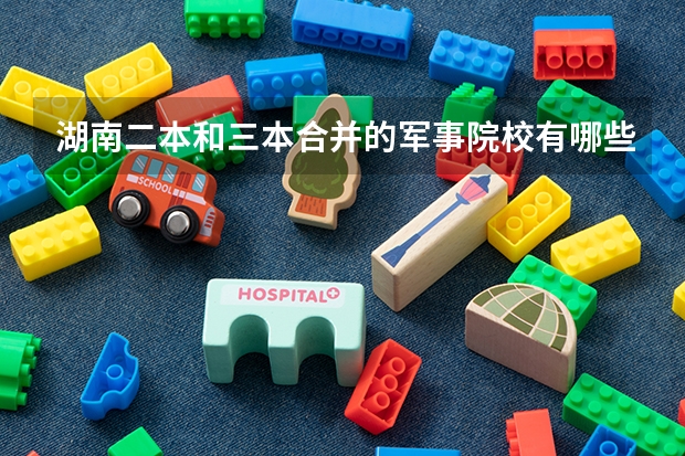 湖南二本和三本合并的军事院校有哪些