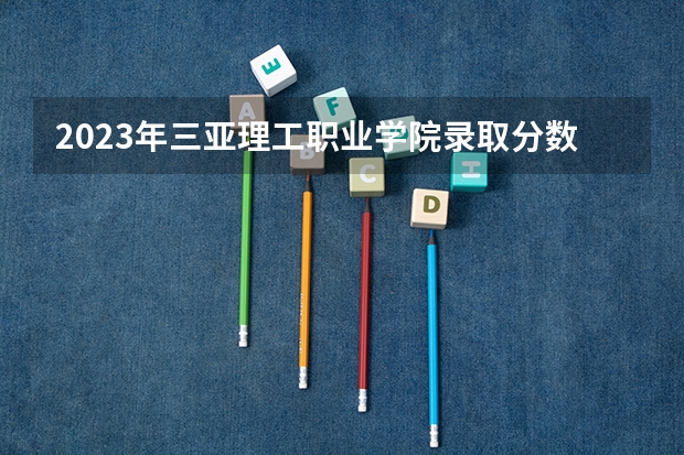 2023年三亚理工职业学院录取分数参考