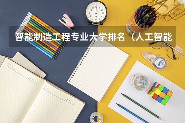 智能制造工程专业大学排名（人工智能专业大学排名）