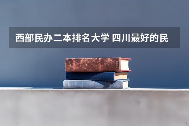 西部民办二本排名大学 四川最好的民办二本大学排名