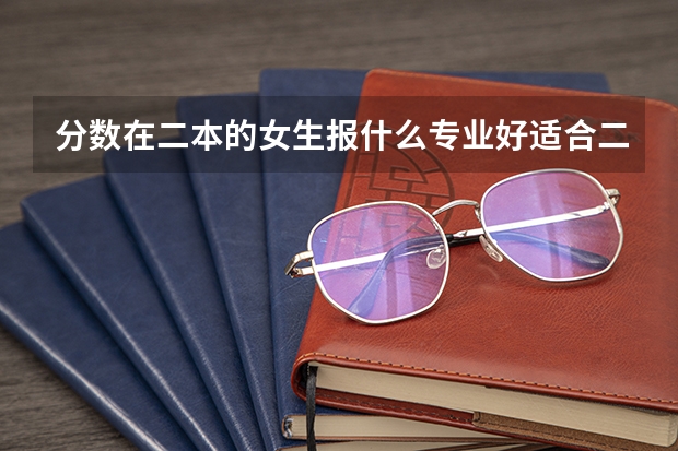 分数在二本的女生报什么专业好适合二本的专业