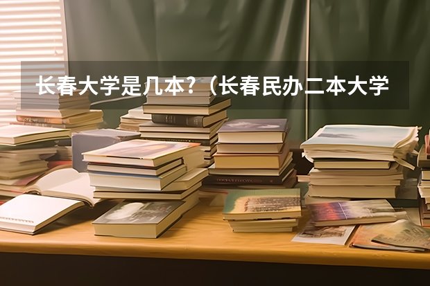 长春大学是几本?（长春民办二本大学排名）