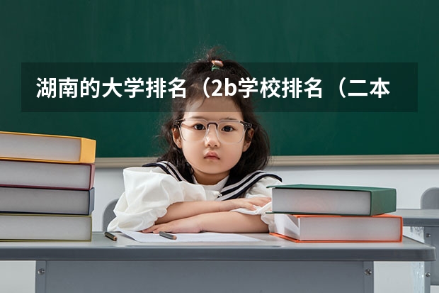 湖南的大学排名(2b学校排名(二本a类学校排名))