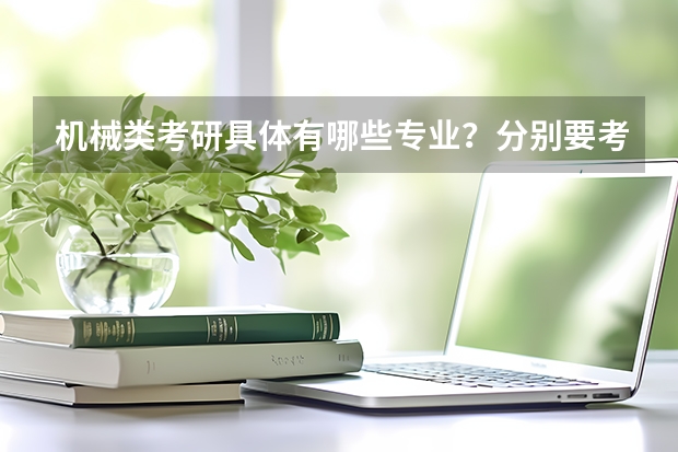 机械类考研具体有哪些专业？分别要考什么科目？