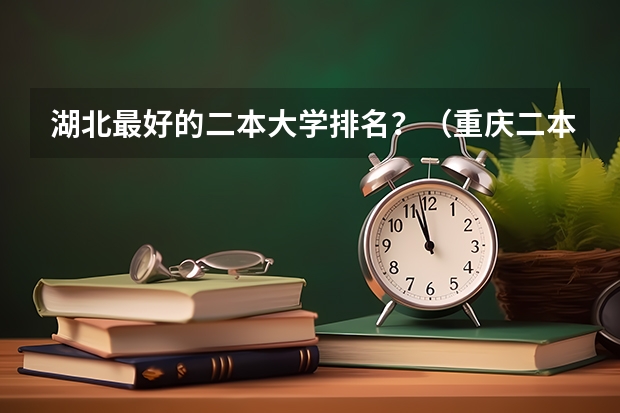 湖北最好的二本大学排名？（重庆二本大学排名）
