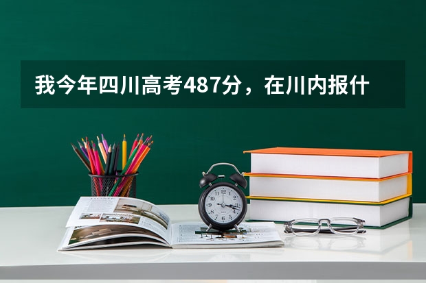 我今年四川高考487分，在川内报什么学校合适啊？
