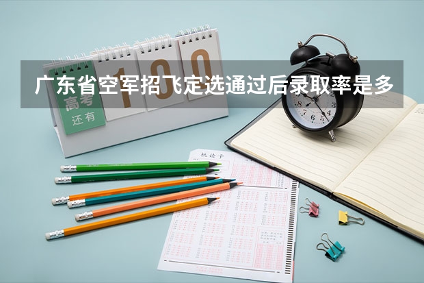 广东省空军招飞定选通过后录取率是多少