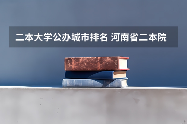 二本大学公办城市排名 河南省二本院校排名榜公办