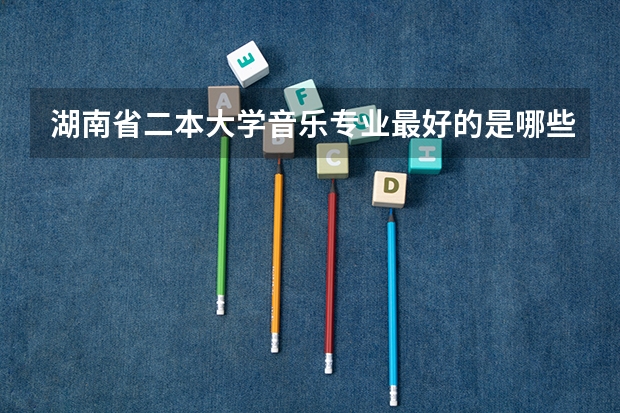 湖南省二本大学音乐专业最好的是哪些学校?