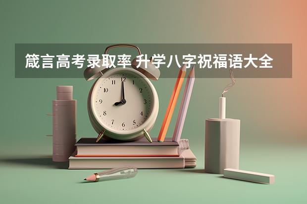 箴言高考录取率 升学八字祝福语大全集100句文案摘抄