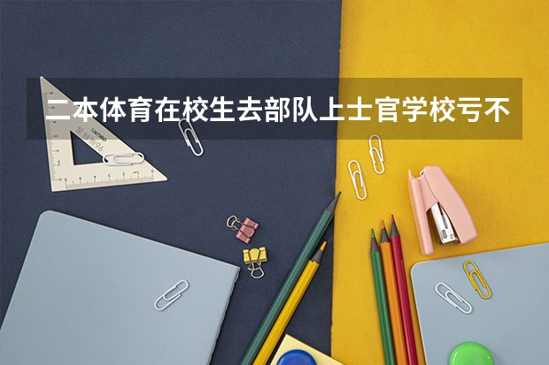 二本体育在校生去部队上士官学校亏不亏? 军校分数线达不到、是选择上士官学校还是回来继续读二本大学?