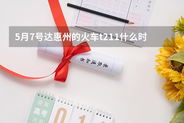 5月7号达惠州的火车t211什么时侯到惠州