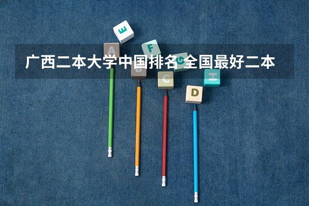 广西二本大学中国排名 全国最好二本大学排名