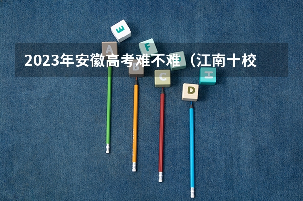 2023年安徽高考难不难（江南十校2023高三分数线）