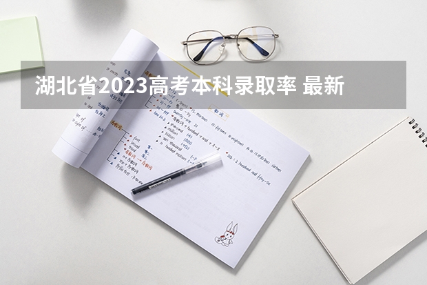 湖北省2023高考本科录取率 最新录取人数（湖北省一本录取率）
