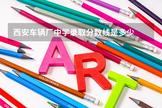 西安车辆厂中学录取分数线是多少