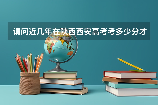 请问近几年在陕西西安高考考多少分才能上清华 北大？