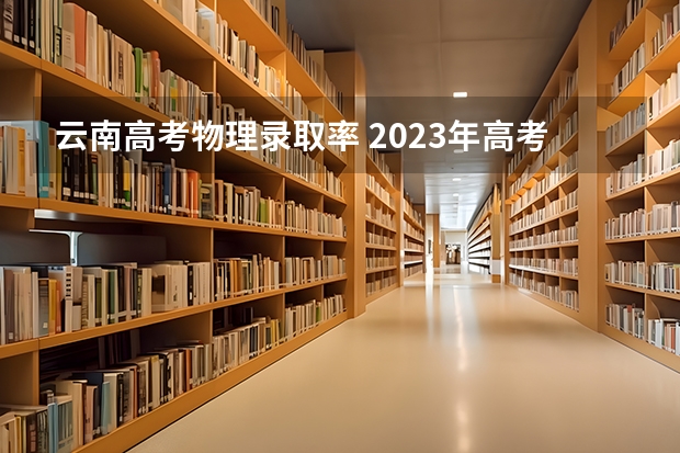 云南高考物理录取率 2023年高考物理难度