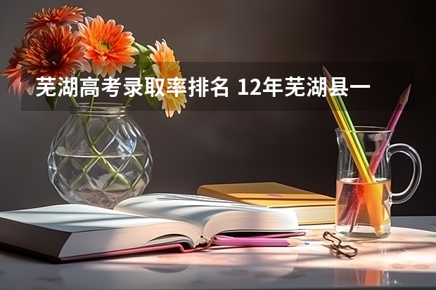 芜湖高考录取率排名 12年芜湖县一中高考录取一,二,三本人数