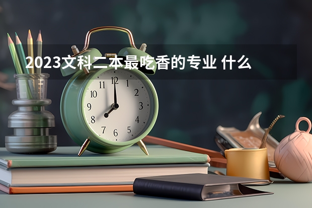 2023文科二本最吃香的专业 什么专业好就业