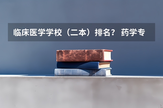临床医学学校（二本）排名？ 药学专业二本学校排名