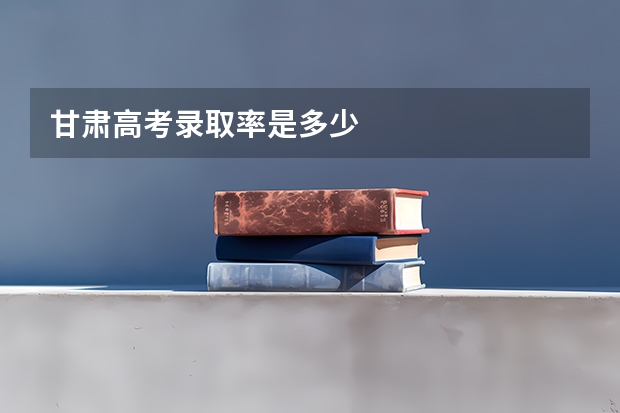 甘肃高考录取率是多少