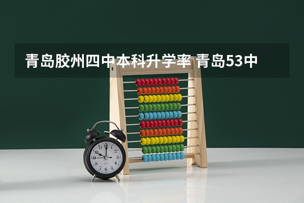 青岛胶州四中本科升学率 青岛53中近几年升学率
