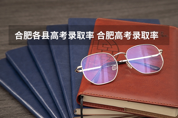 合肥各县高考录取率 合肥高考录取率和天津高考录取率