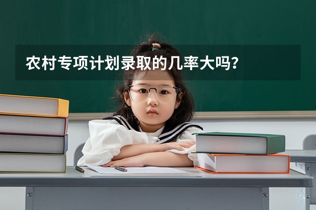 农村专项计划录取的几率大吗？