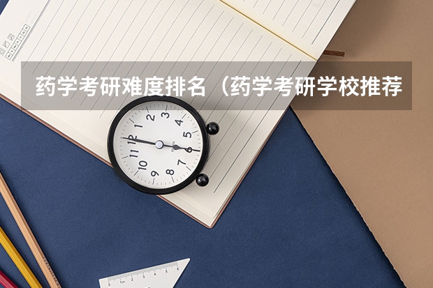 药学考研难度排名（药学考研学校推荐）