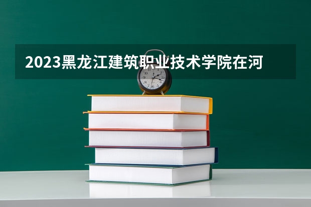 2023黑龙江建筑职业技术学院在河北高考各专业计划招多少人