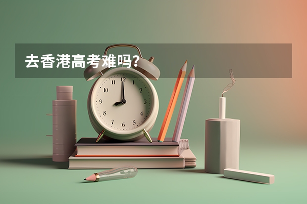 去香港高考难吗？